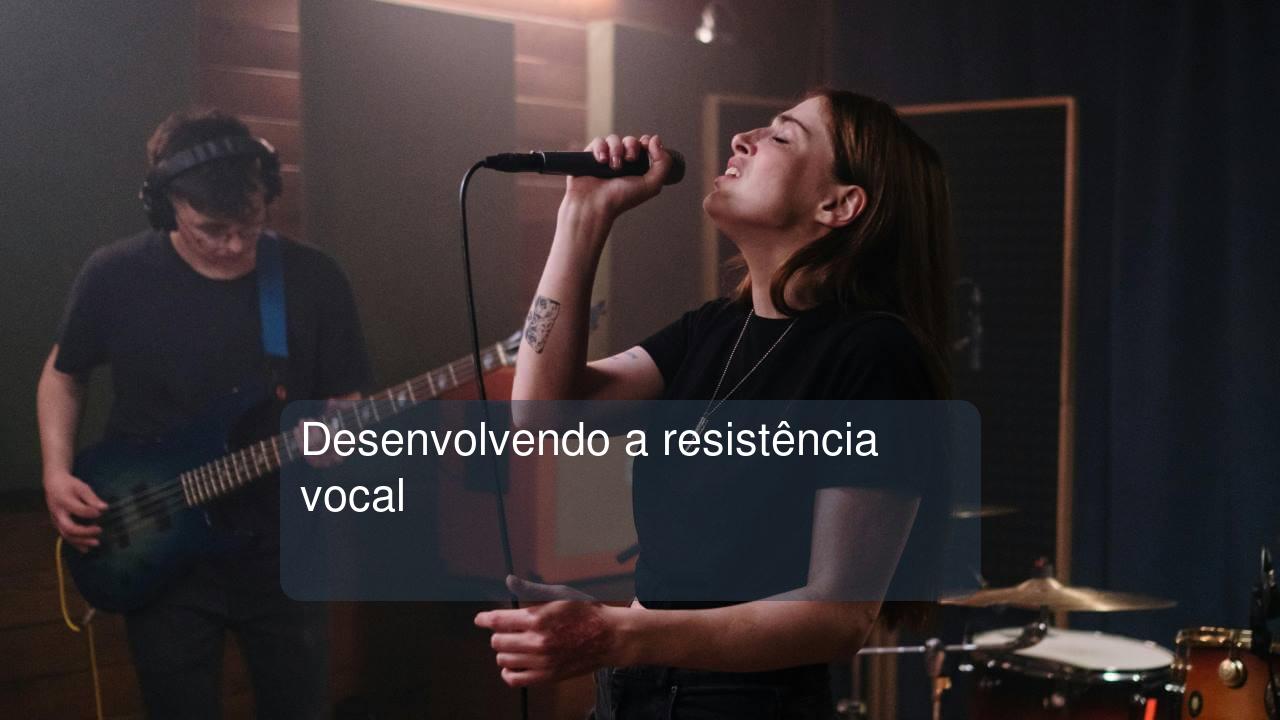 Desenvolvendo a resistência vocal